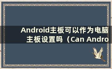 Android主板可以作为电脑主板设置吗（Can Android主板可以作为电脑主板设备）